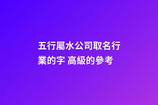 五行屬水公司取名行業的字 高級的參考-第1張-公司起名-玄機派